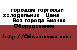 породам торговый холодильник › Цена ­ 6 000 - Все города Бизнес » Оборудование   
